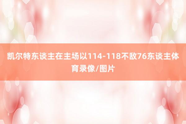 凯尔特东谈主在主场以114-118不敌76东谈主体育录像/图片