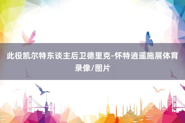 此役凯尔特东谈主后卫德里克-怀特逍遥施展体育录像/图片