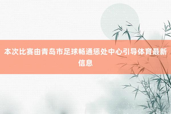 本次比赛由青岛市足球畅通惩处中心引导体育最新信息