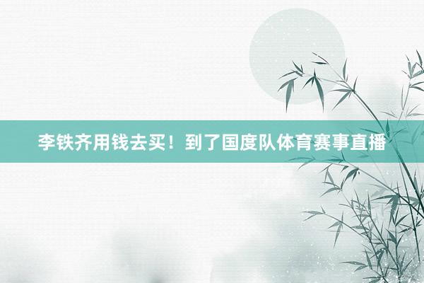 李铁齐用钱去买！到了国度队体育赛事直播