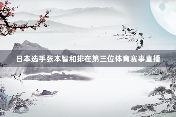 日本选手张本智和排在第三位体育赛事直播