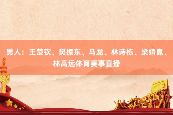 男人：王楚钦、樊振东、马龙、林诗栋、梁靖崑、林高远体育赛事直播