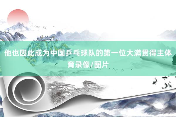 他也因此成为中国乒乓球队的第一位大满贯得主体育录像/图片