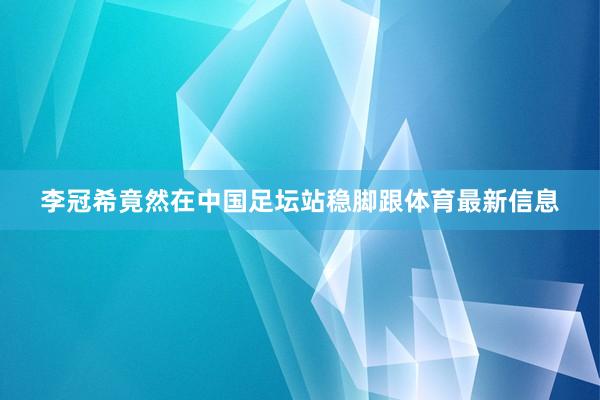 李冠希竟然在中国足坛站稳脚跟体育最新信息