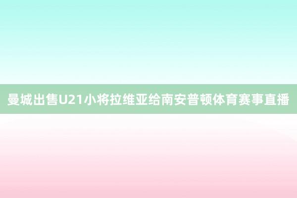 曼城出售U21小将拉维亚给南安普顿体育赛事直播