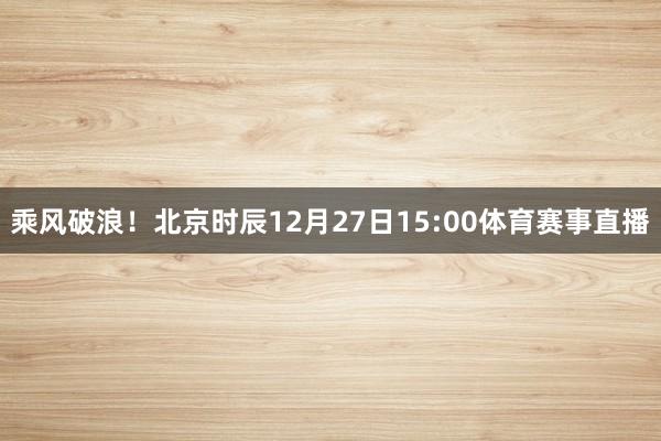 乘风破浪！北京时辰12月27日15:00体育赛事直播