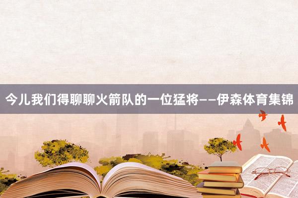 今儿我们得聊聊火箭队的一位猛将——伊森体育集锦