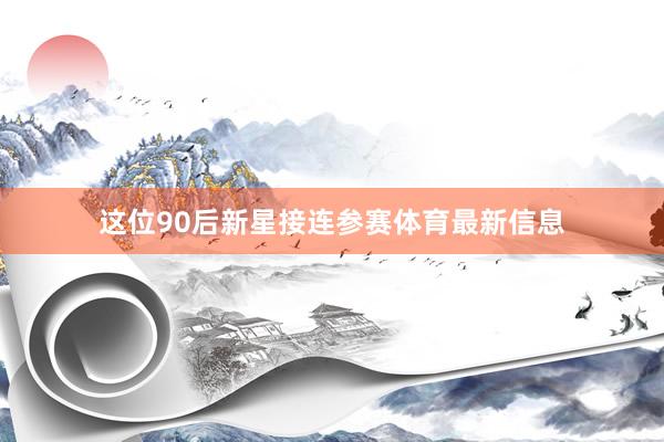 这位90后新星接连参赛体育最新信息