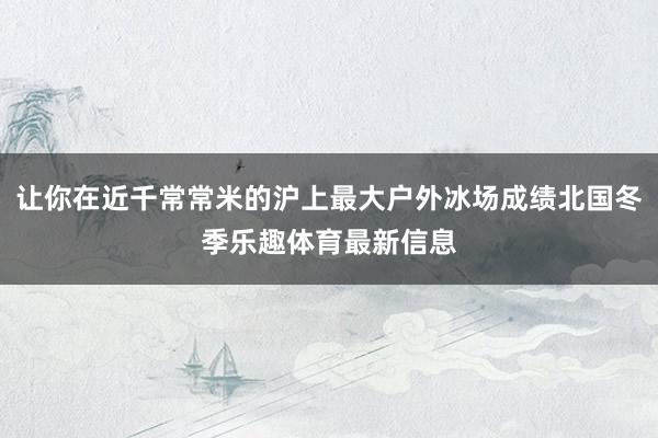 让你在近千常常米的沪上最大户外冰场成绩北国冬季乐趣体育最新信息