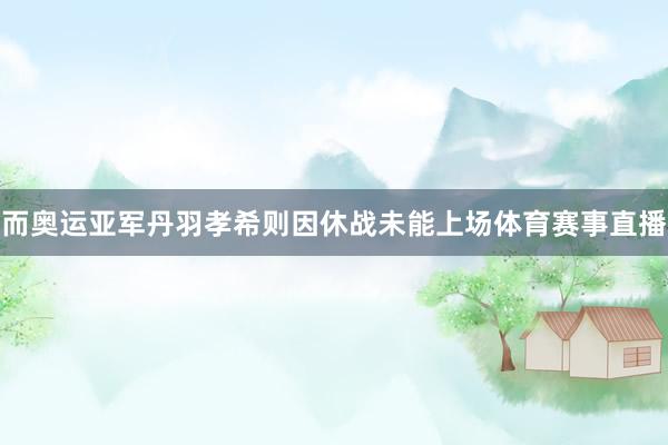 而奥运亚军丹羽孝希则因休战未能上场体育赛事直播