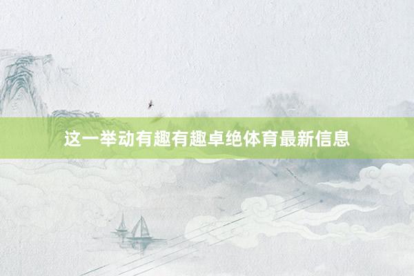 这一举动有趣有趣卓绝体育最新信息