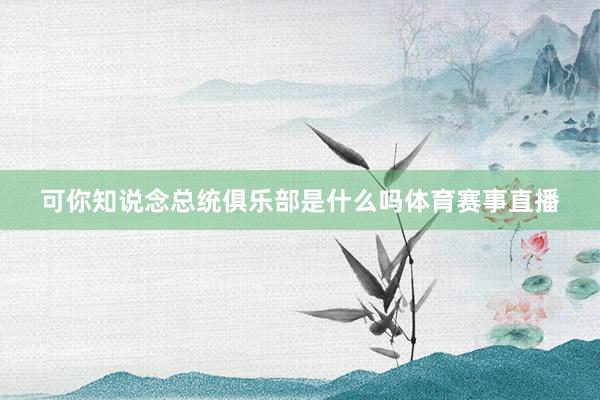 可你知说念总统俱乐部是什么吗体育赛事直播