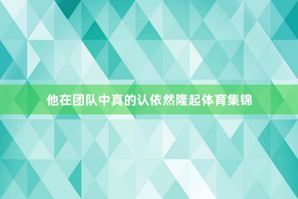 他在团队中真的认依然隆起体育集锦
