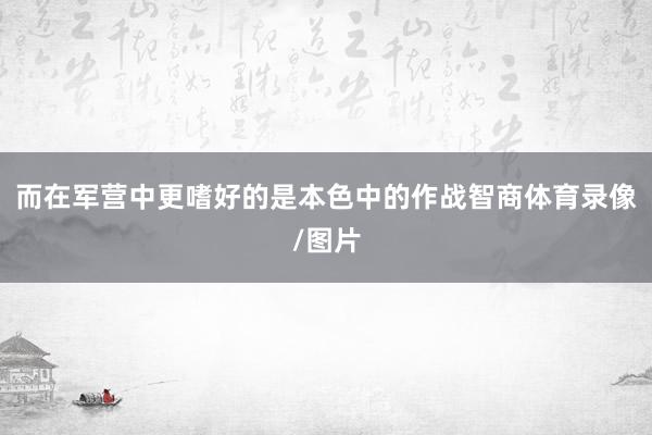 而在军营中更嗜好的是本色中的作战智商体育录像/图片