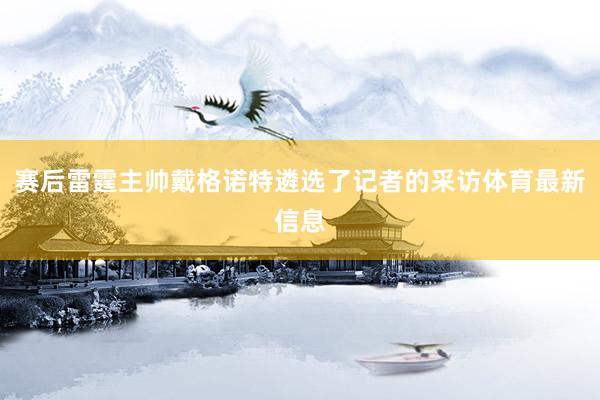 赛后雷霆主帅戴格诺特遴选了记者的采访体育最新信息