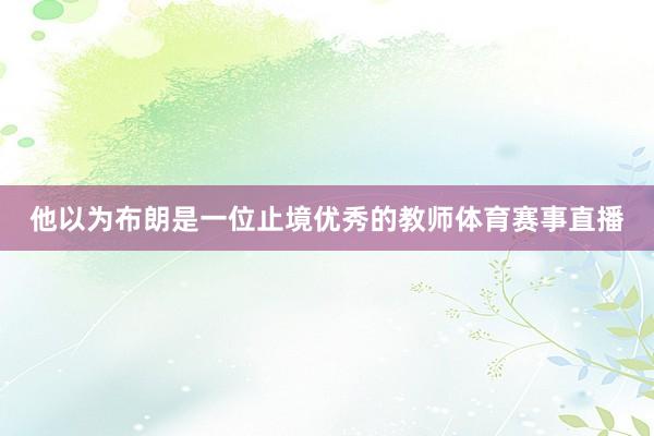 他以为布朗是一位止境优秀的教师体育赛事直播