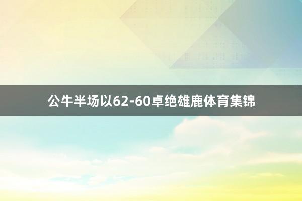 公牛半场以62-60卓绝雄鹿体育集锦