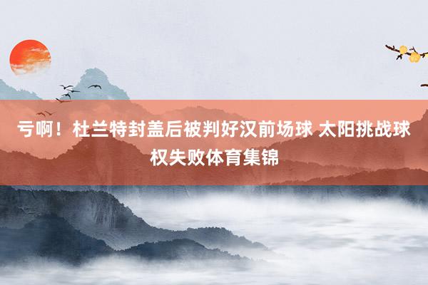 亏啊！杜兰特封盖后被判好汉前场球 太阳挑战球权失败体育集锦