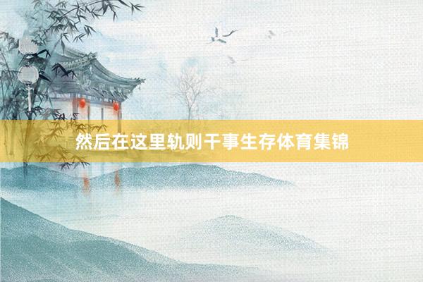 然后在这里轨则干事生存体育集锦