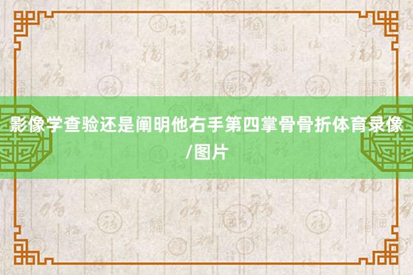 影像学查验还是阐明他右手第四掌骨骨折体育录像/图片