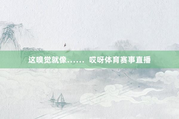 这嗅觉就像……  哎呀体育赛事直播