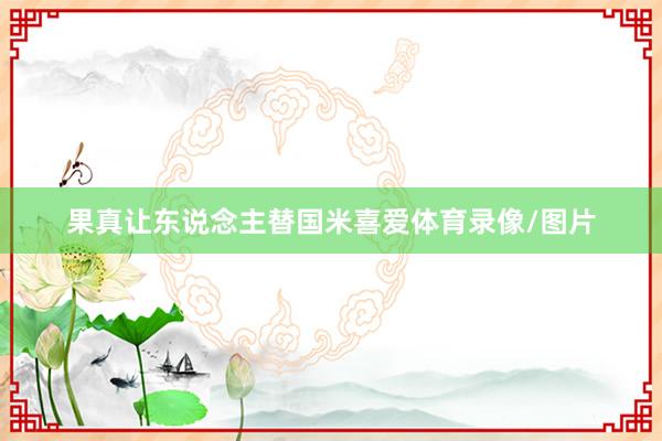 果真让东说念主替国米喜爱体育录像/图片