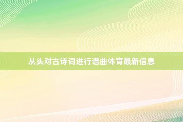从头对古诗词进行谱曲体育最新信息