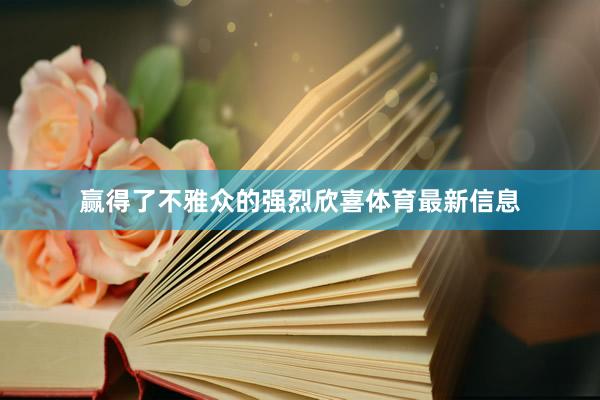 赢得了不雅众的强烈欣喜体育最新信息