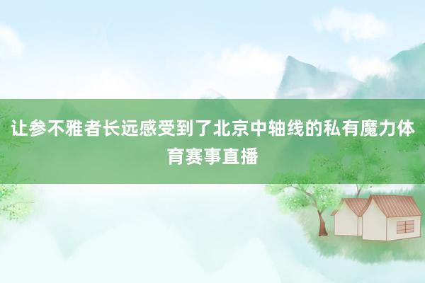 让参不雅者长远感受到了北京中轴线的私有魔力体育赛事直播