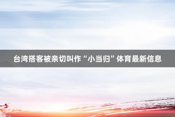 台湾搭客被亲切叫作“小当归”体育最新信息
