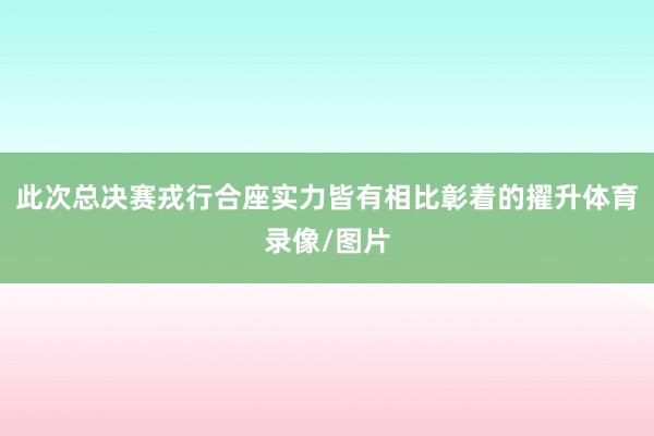 此次总决赛戎行合座实力皆有相比彰着的擢升体育录像/图片