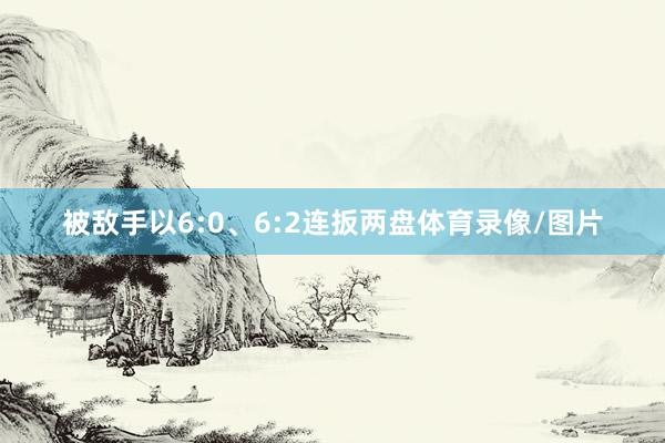 被敌手以6:0、6:2连扳两盘体育录像/图片