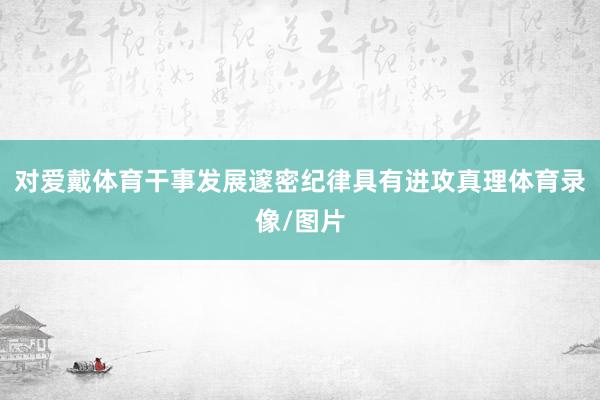 对爱戴体育干事发展邃密纪律具有进攻真理体育录像/图片
