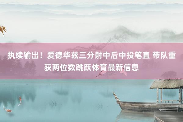 执续输出！爱德华兹三分射中后中投笔直 带队重获两位数跳跃体育最新信息
