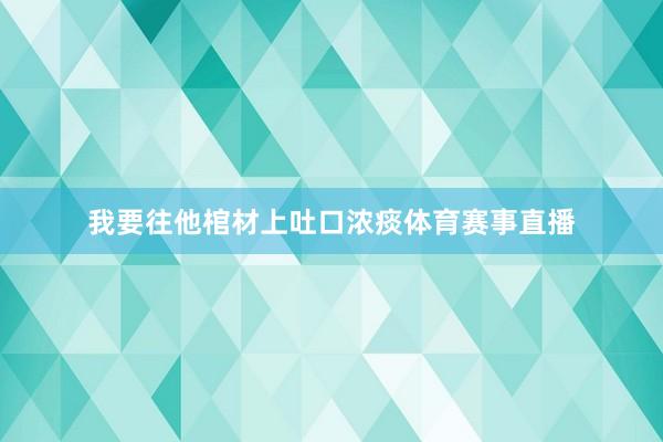 我要往他棺材上吐口浓痰体育赛事直播