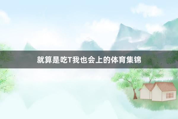 就算是吃T我也会上的体育集锦