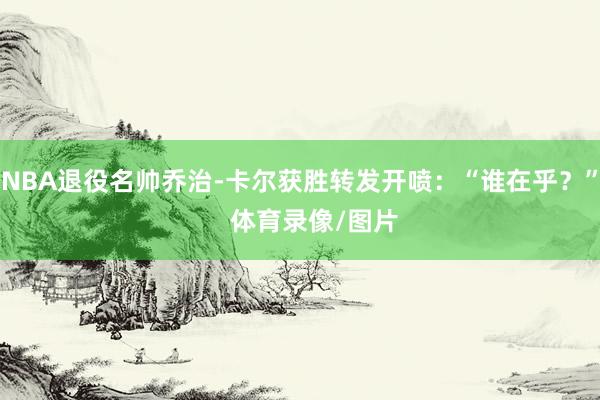 NBA退役名帅乔治-卡尔获胜转发开喷：“谁在乎？”    体育录像/图片