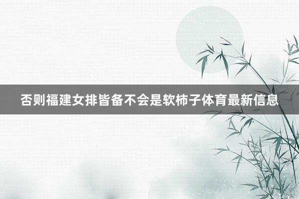 否则福建女排皆备不会是软柿子体育最新信息