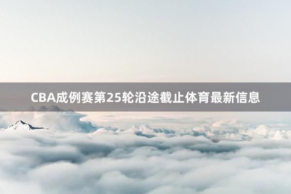 CBA成例赛第25轮沿途截止体育最新信息