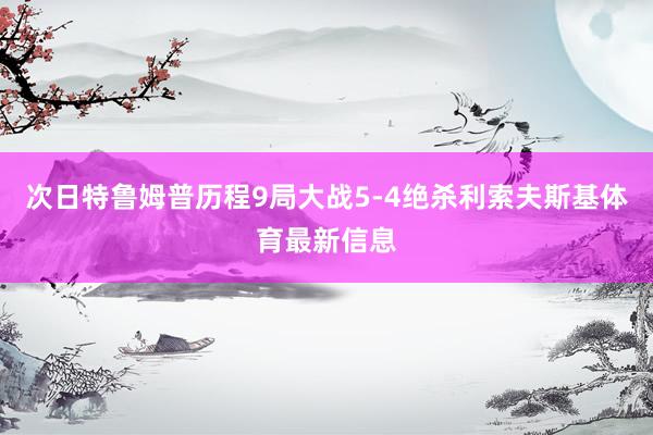 次日特鲁姆普历程9局大战5-4绝杀利索夫斯基体育最新信息