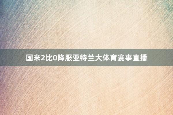 国米2比0降服亚特兰大体育赛事直播
