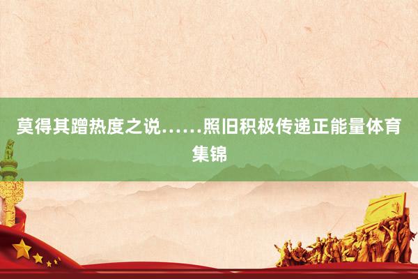 莫得其蹭热度之说……照旧积极传递正能量体育集锦