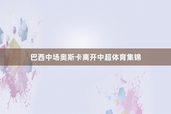 巴西中场奥斯卡离开中超体育集锦