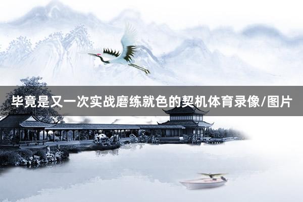 毕竟是又一次实战磨练就色的契机体育录像/图片