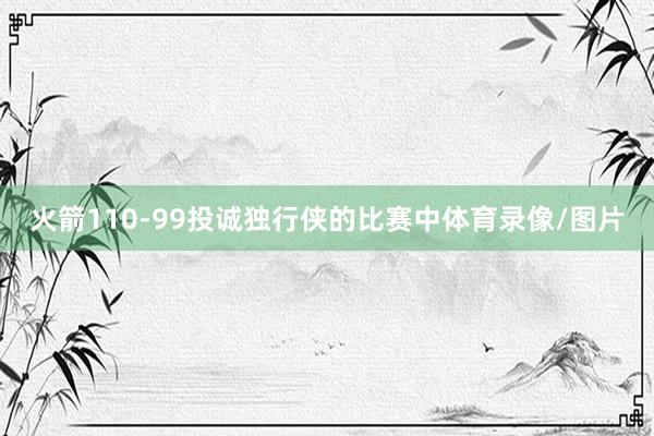 火箭110-99投诚独行侠的比赛中体育录像/图片