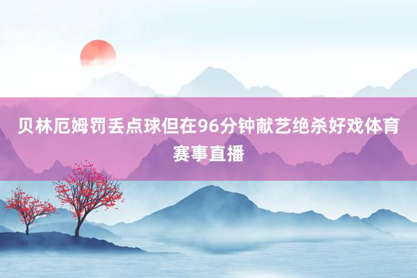 贝林厄姆罚丢点球但在96分钟献艺绝杀好戏体育赛事直播