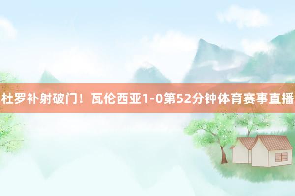 杜罗补射破门！瓦伦西亚1-0第52分钟体育赛事直播