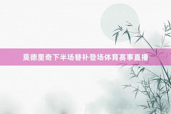 莫德里奇下半场替补登场体育赛事直播