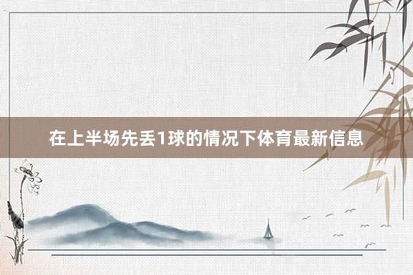 在上半场先丢1球的情况下体育最新信息