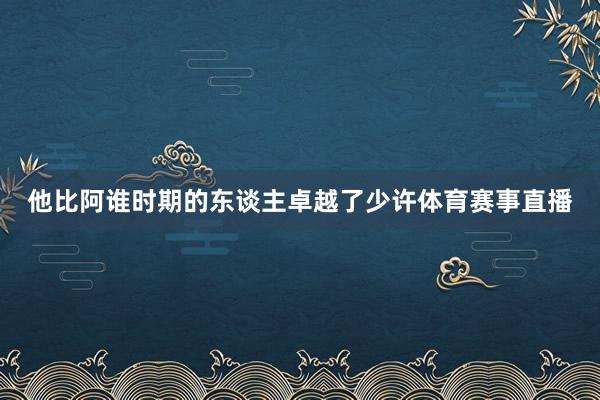他比阿谁时期的东谈主卓越了少许体育赛事直播
